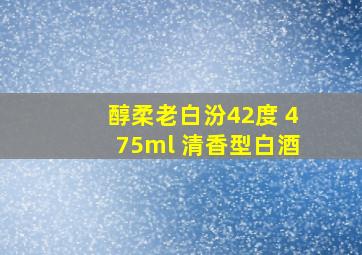 醇柔老白汾42度 475ml 清香型白酒